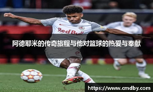 阿德耶米的传奇旅程与他对篮球的热爱与奉献