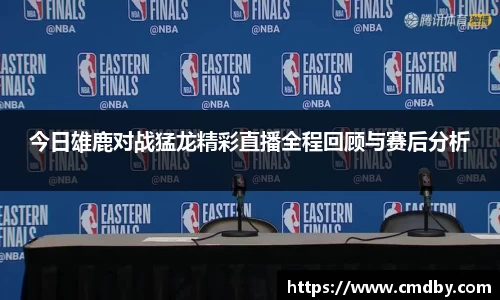 今日雄鹿对战猛龙精彩直播全程回顾与赛后分析