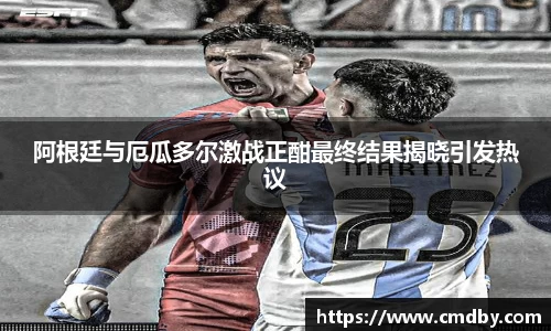 阿根廷与厄瓜多尔激战正酣最终结果揭晓引发热议