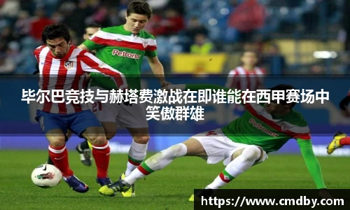 毕尔巴竞技与赫塔费激战在即谁能在西甲赛场中笑傲群雄