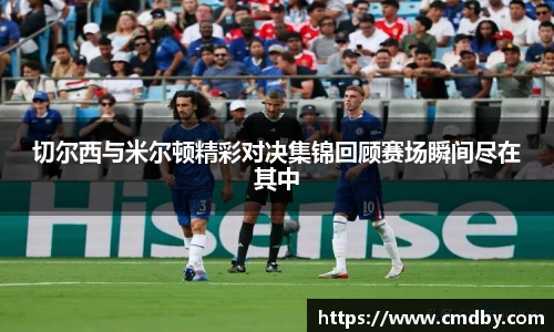 切尔西与米尔顿精彩对决集锦回顾赛场瞬间尽在其中