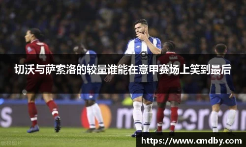 切沃与萨索洛的较量谁能在意甲赛场上笑到最后