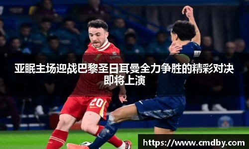 亚眠主场迎战巴黎圣日耳曼全力争胜的精彩对决即将上演